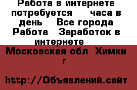 Работа в интернете,потребуется 2-3 часа в день! - Все города Работа » Заработок в интернете   . Московская обл.,Химки г.